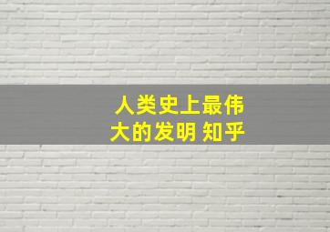 人类史上最伟大的发明 知乎